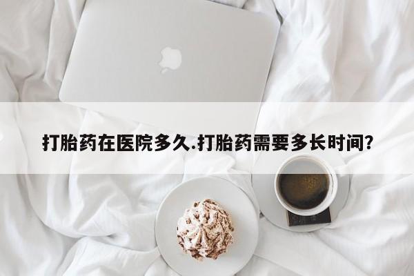 米非米索购买微信打胎药在医院多久.打胎药需要多长时间？