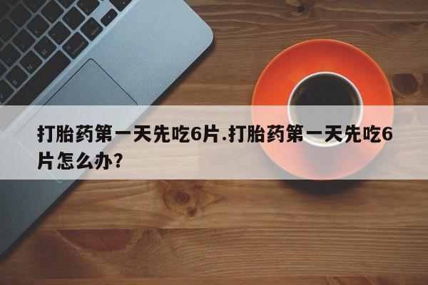 米非米索购买微信打胎药第一天先吃6片.打胎药第一天先吃6片怎么办？