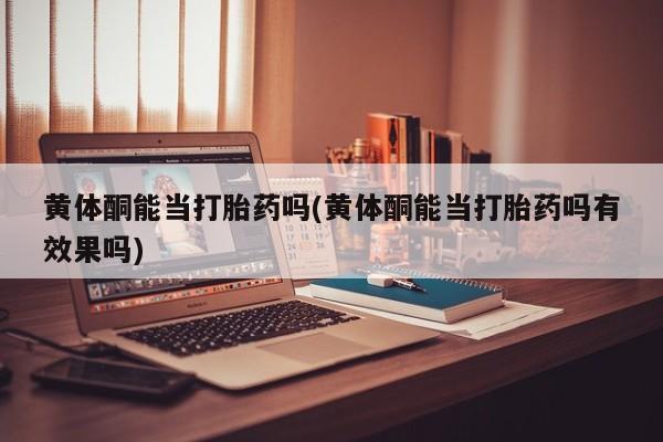 米非米索购买微信黄体酮能当打胎药吗(黄体酮能当打胎药吗有效果吗)