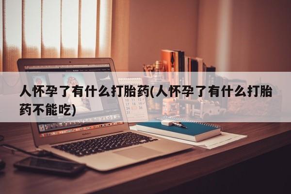 米非米索购买微信人怀孕了有什么打胎药(人怀孕了有什么打胎药不能吃)