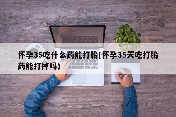 米非米索购买微信怀孕35吃什么药能打胎(怀孕35天吃打胎药能打掉吗)