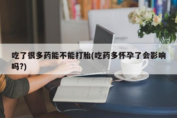 米非米索购买微信吃了很多药能不能打胎(吃药多怀孕了会影响吗?)