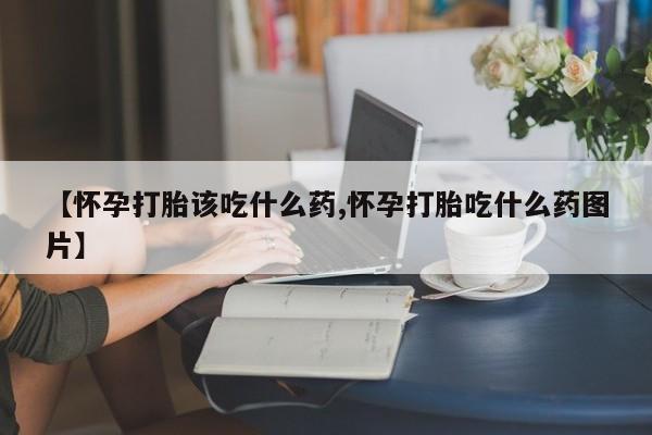 米非米索购买微信【怀孕打胎该吃什么药,怀孕打胎吃什么药图片】