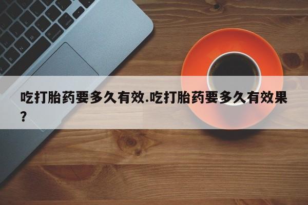 米非米索购买微信吃打胎药要多久有效.吃打胎药要多久有效果？