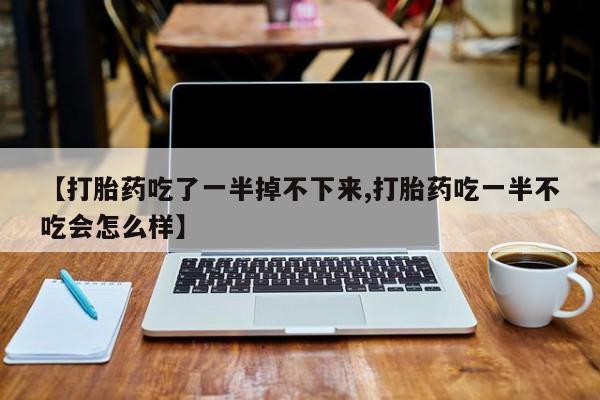 米非米索购买微信【打胎药吃了一半掉不下来,打胎药吃一半不吃会怎么样】