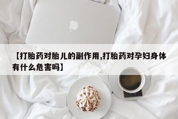 米非米索购买微信【打胎药对胎儿的副作用,打胎药对孕妇身体有什么危害吗】