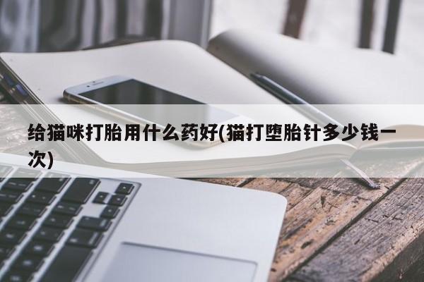 米非米索购买微信给猫咪打胎用什么药好(猫打堕胎针多少钱一次)