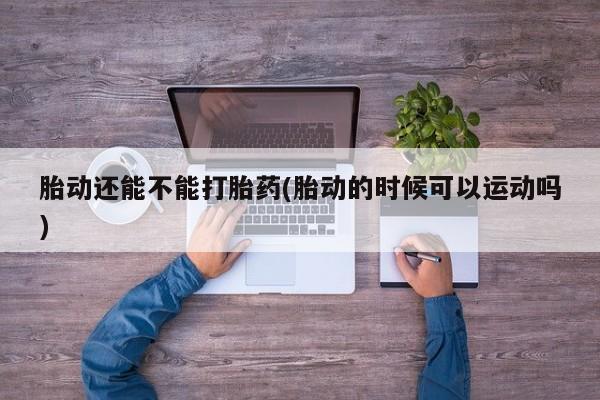 米非米索购买微信胎动还能不能打胎药(胎动的时候可以运动吗)