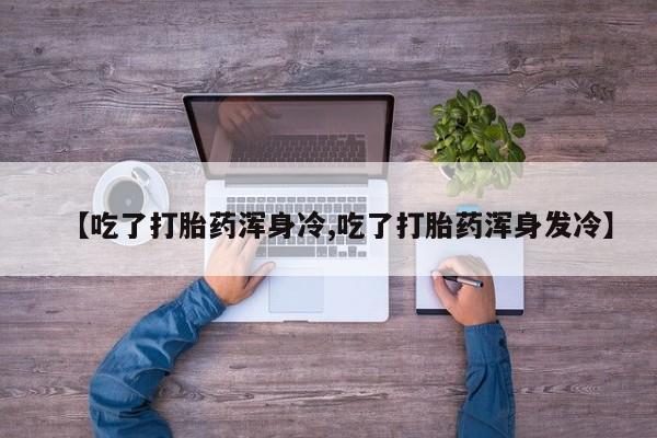 米非米索购买微信【吃了打胎药浑身冷,吃了打胎药浑身发冷】