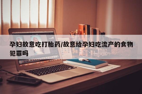 米非米索购买微信孕妇故意吃打胎药/故意给孕妇吃流产的食物犯罪吗