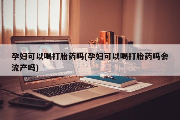 米非米索购买微信孕妇可以喝打胎药吗(孕妇可以喝打胎药吗会流产吗)