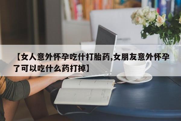 米非米索购买微信【女人意外怀孕吃什打胎药,女朋友意外怀孕了可以吃什么药打掉】