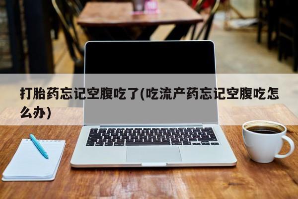 米非米索购买微信打胎药忘记空腹吃了(吃流产药忘记空腹吃怎么办)