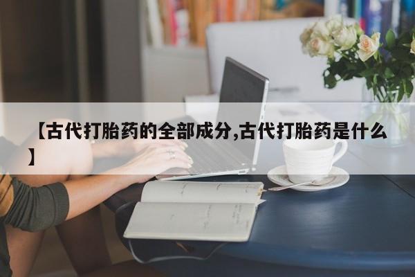 米非米索购买微信【古代打胎药的全部成分,古代打胎药是什么】
