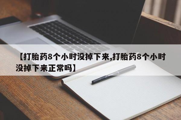 米非米索购买微信【打胎药8个小时没掉下来,打胎药8个小时没掉下来正常吗】
