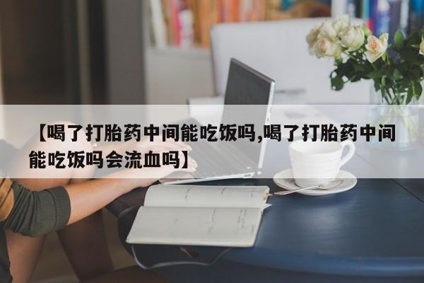 米非米索购买微信【喝了打胎药中间能吃饭吗,喝了打胎药中间能吃饭吗会流血吗】