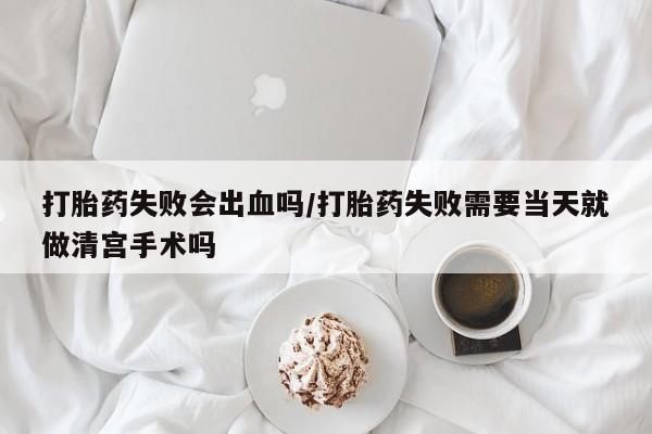 米非米索购买微信打胎药失败会出血吗/打胎药失败需要当天就做清宫手术吗