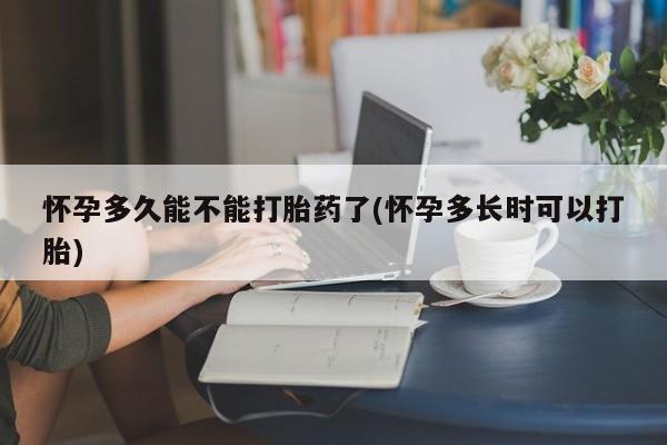 米非米索购买微信怀孕多久能不能打胎药了(怀孕多长时可以打胎)