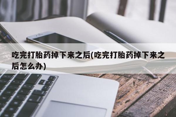 米非米索购买微信吃完打胎药掉下来之后(吃完打胎药掉下来之后怎么办)