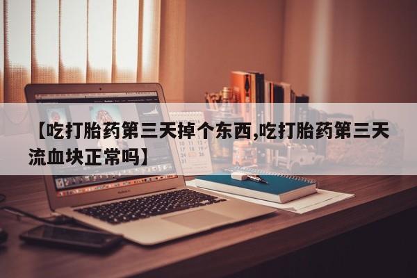 米非米索购买微信【吃打胎药第三天掉个东西,吃打胎药第三天流血块正常吗】