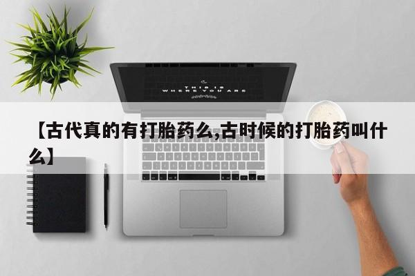 米非米索购买微信【古代真的有打胎药么,古时候的打胎药叫什么】