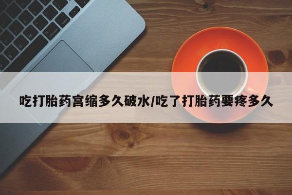 米非米索购买微信吃打胎药宫缩多久破水/吃了打胎药要疼多久