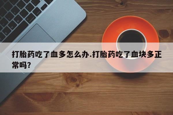 米非米索购买微信打胎药吃了血多怎么办.打胎药吃了血块多正常吗？