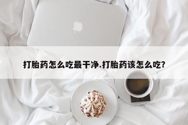 米非米索购买微信打胎药怎么吃最干净.打胎药该怎么吃？