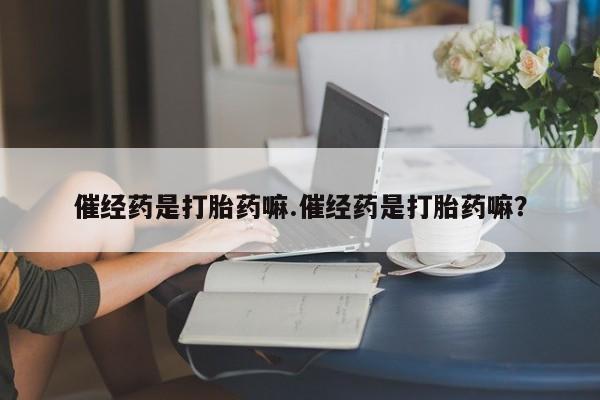 米非米索购买微信催经药是打胎药嘛.催经药是打胎药嘛？