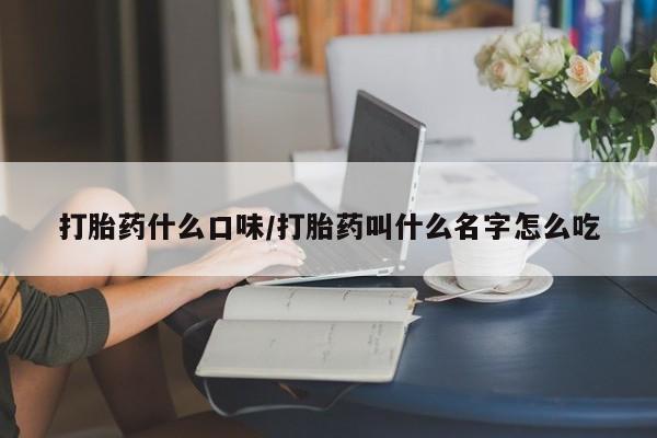 米非米索购买微信打胎药什么口味/打胎药叫什么名字怎么吃