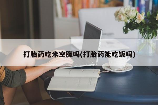 米非米索购买微信打胎药吃米空腹吗(打胎药能吃饭吗)