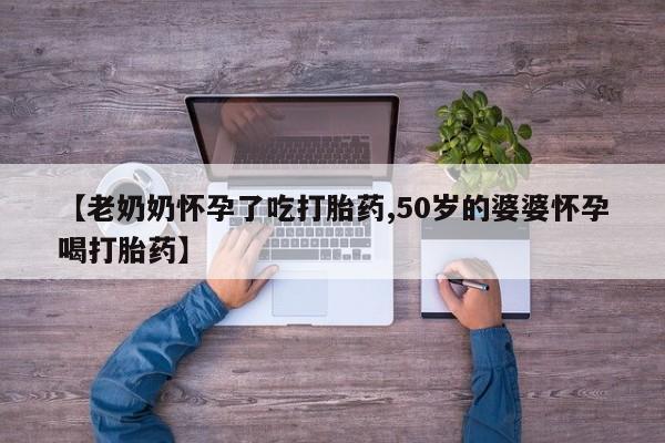 米非米索购买微信【老奶奶怀孕了吃打胎药,50岁的婆婆怀孕喝打胎药】