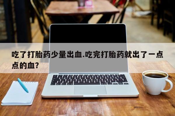 米非米索购买微信吃了打胎药少量出血.吃完打胎药就出了一点点的血？