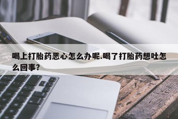 米非米索购买微信喝上打胎药恶心怎么办呢.喝了打胎药想吐怎么回事？