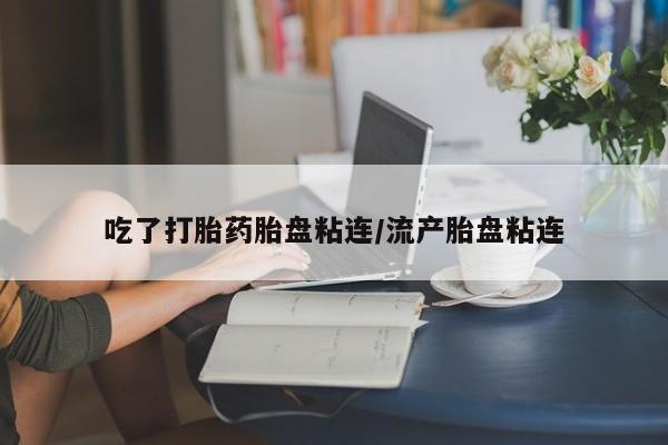 米非米索购买微信吃了打胎药胎盘粘连/流产胎盘粘连