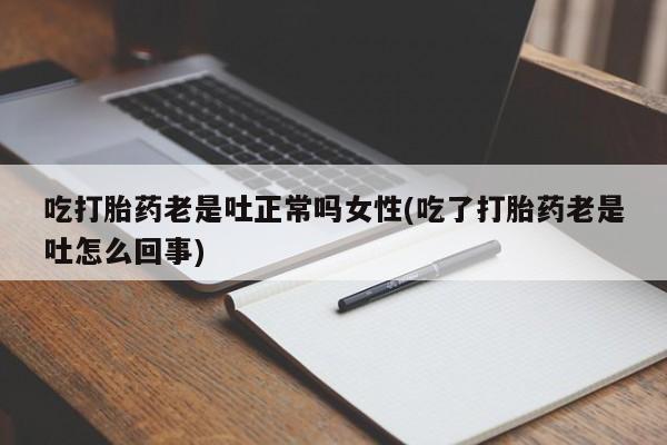 米非米索购买微信吃打胎药老是吐正常吗女性(吃了打胎药老是吐怎么回事)