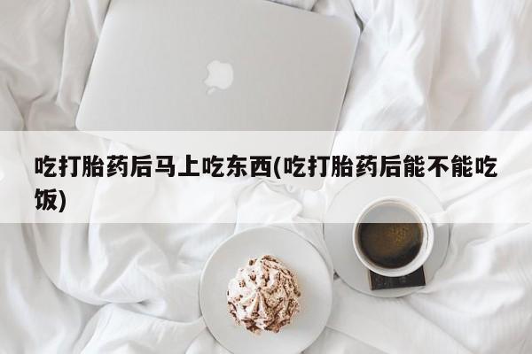 米非米索购买微信吃打胎药后马上吃东西(吃打胎药后能不能吃饭)