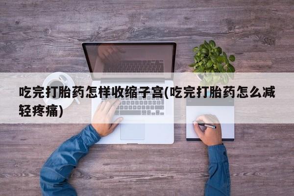 米非米索购买微信吃完打胎药怎样收缩子宫(吃完打胎药怎么减轻疼痛)