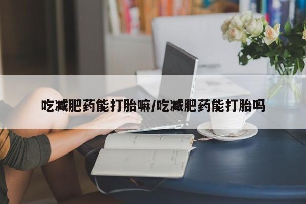 米非米索购买微信吃减肥药能打胎嘛/吃减肥药能打胎吗