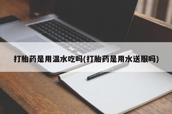 米非米索购买微信打胎药是用温水吃吗(打胎药是用水送服吗)
