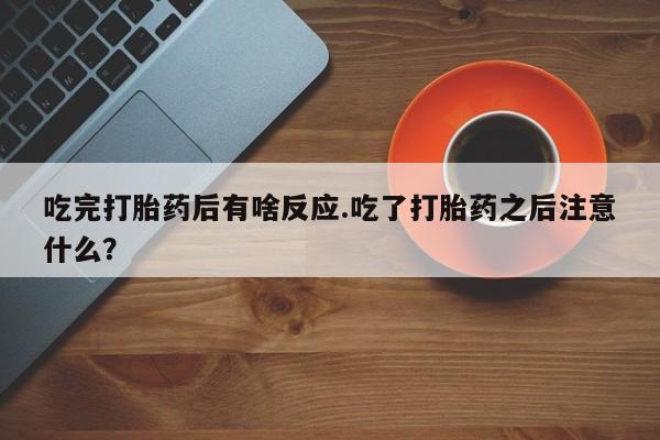 米非米索购买微信吃完打胎药后有啥反应.吃了打胎药之后注意什么？