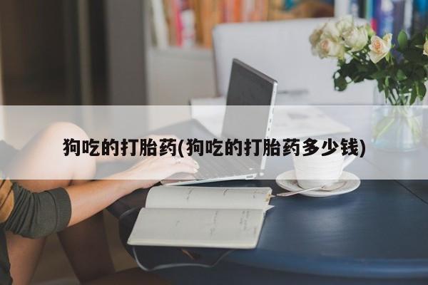 米非米索购买微信狗吃的打胎药(狗吃的打胎药多少钱)