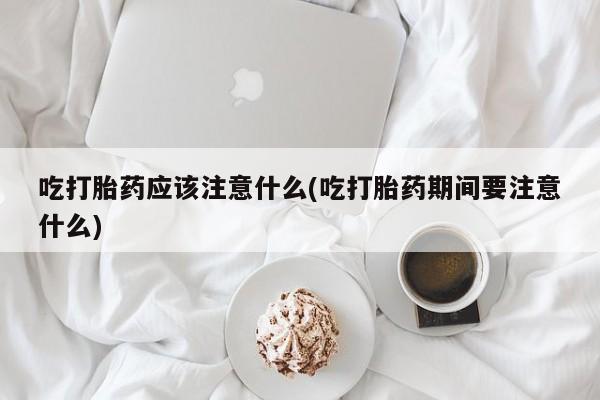 米非米索购买微信吃打胎药应该注意什么(吃打胎药期间要注意什么)