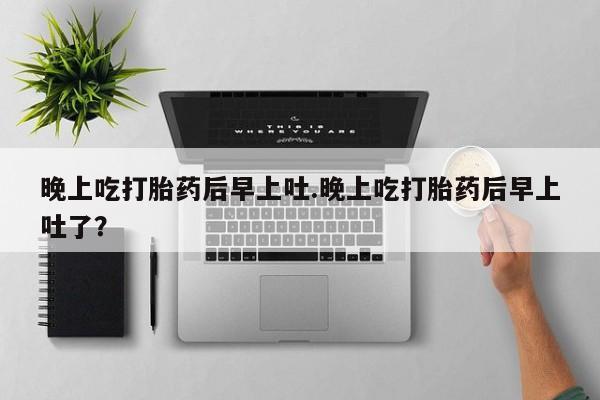 米非米索购买微信晚上吃打胎药后早上吐.晚上吃打胎药后早上吐了？