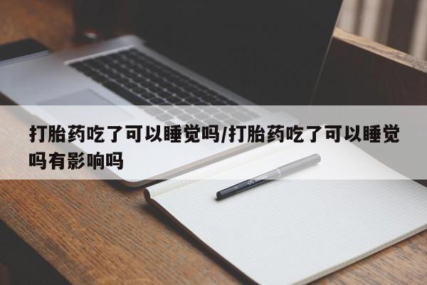米非米索购买微信打胎药吃了可以睡觉吗/打胎药吃了可以睡觉吗有影响吗