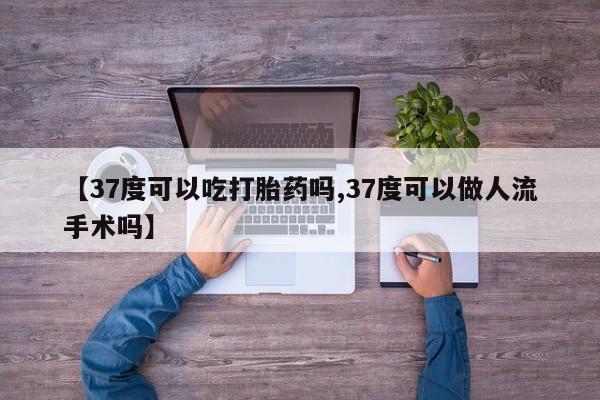 米非米索购买微信【37度可以吃打胎药吗,37度可以做人流手术吗】