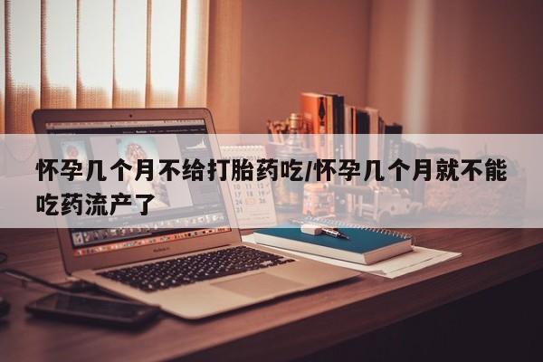 米非米索购买微信怀孕几个月不给打胎药吃/怀孕几个月就不能吃药流产了