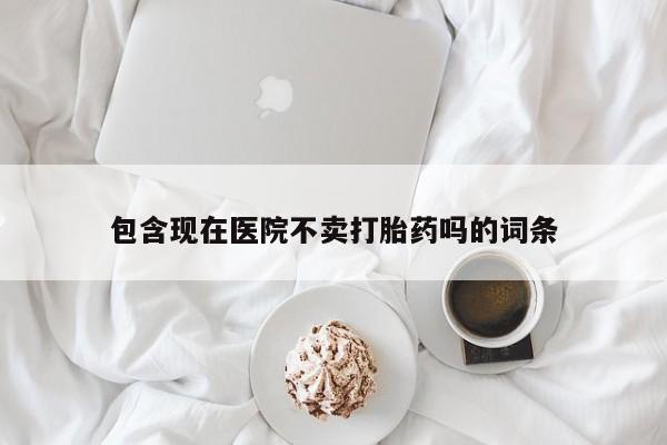 米非米索购买微信包含现在医院不卖打胎药吗的词条
