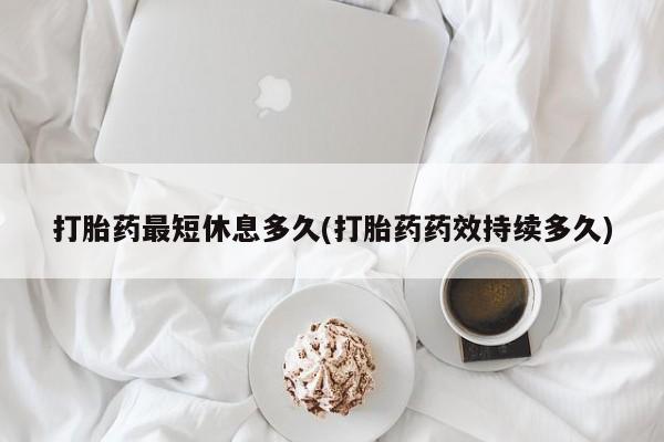 米非米索购买微信打胎药最短休息多久(打胎药药效持续多久)
