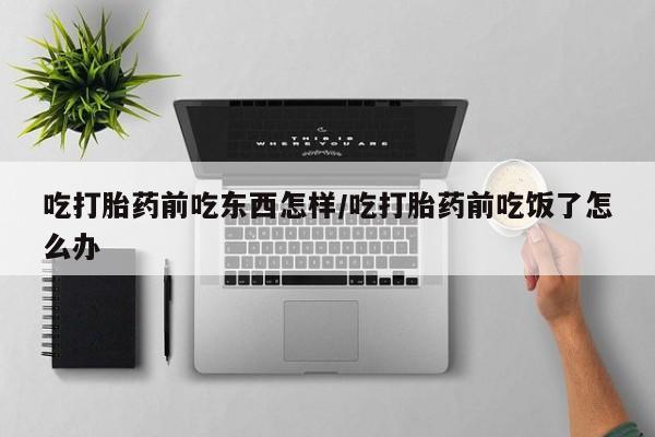 米非米索购买微信吃打胎药前吃东西怎样/吃打胎药前吃饭了怎么办